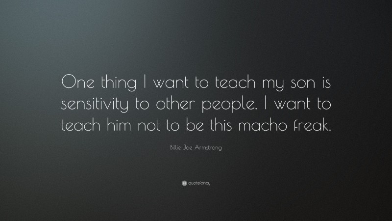 Billie Joe Armstrong Quote: “One thing I want to teach my son is sensitivity to other people. I want to teach him not to be this macho freak.”