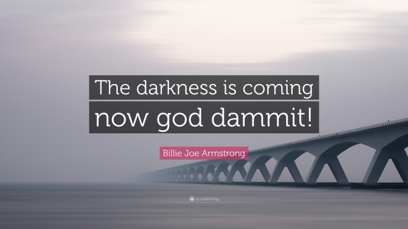 Billie Joe Armstrong Quote: “The darkness is coming now god dammit!”