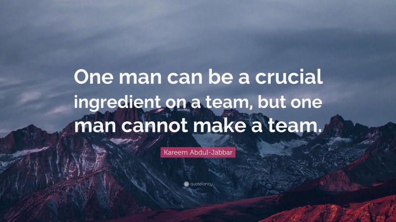 Kareem Abdul-Jabbar Quote: “One man can be a crucial ingredient on a team, but one man cannot make a team.”