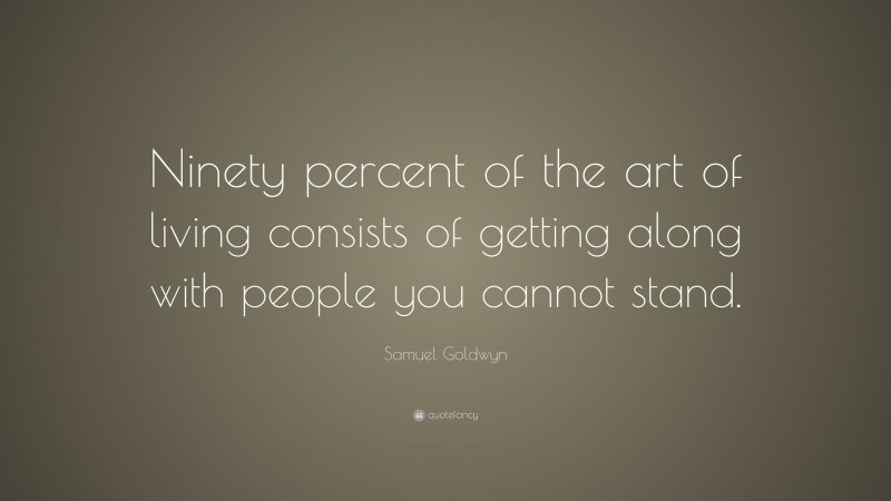 Samuel Goldwyn Quote: “Ninety percent of the art of living consists of getting along with people you cannot stand.”