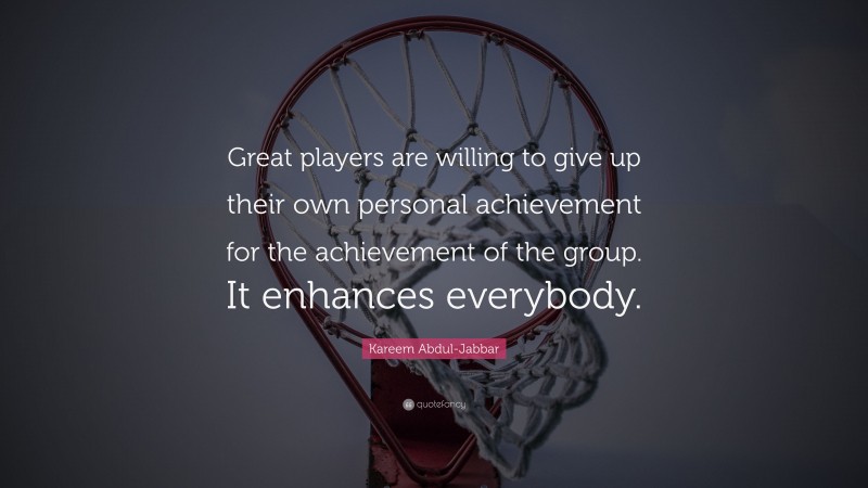 Kareem Abdul-Jabbar Quote: “Great players are willing to give up their own personal achievement for the achievement of the group. It enhances everybody.”