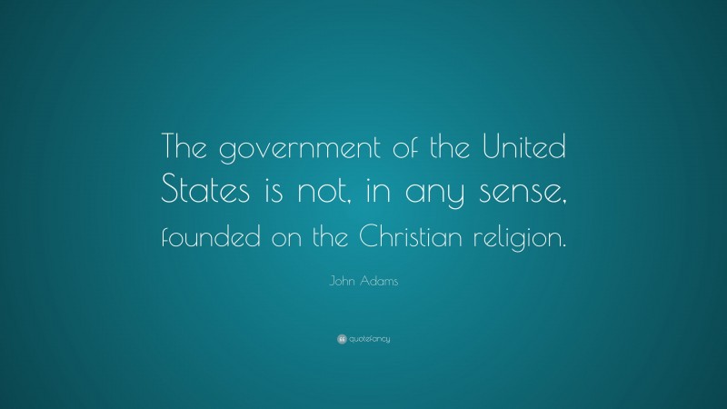 John Adams Quote: “The government of the United States is not, in any sense, founded on the Christian religion.”