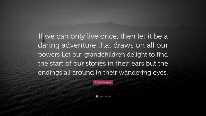 Julian Assange Quote: “If we can only live once, then let it be a daring adventure that draws on all our powers Let our grandchildren delight to find the start of our stories in their ears but the endings all around in their wandering eyes.”