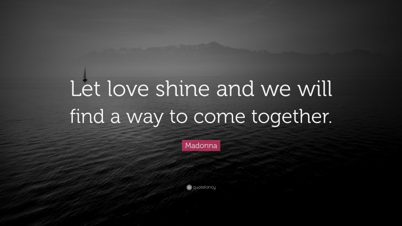 Madonna Quote: “Let love shine and we will find a way to come together.”