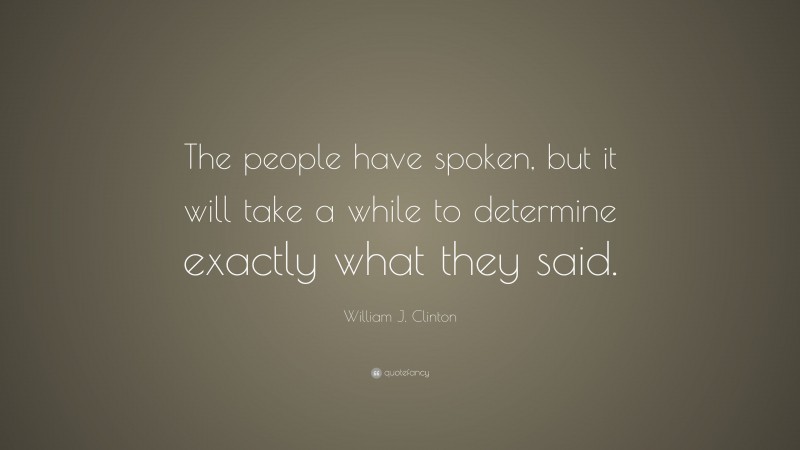 William J. Clinton Quote: “The people have spoken, but it will take a while to determine exactly what they said.”