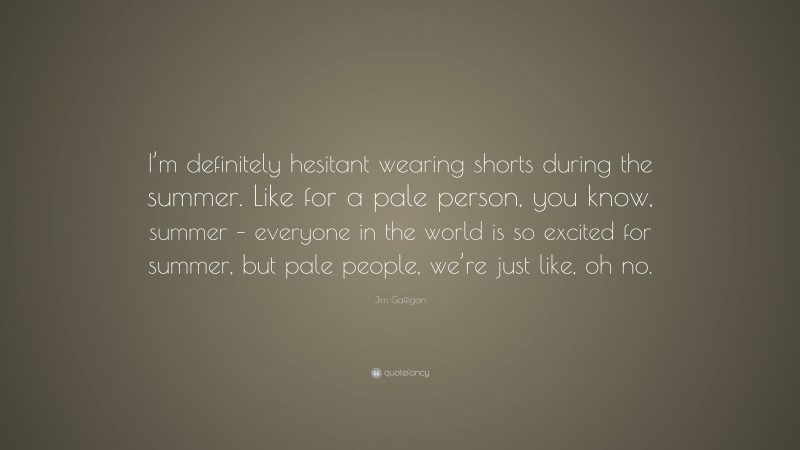 Jim Gaffigan Quote: “I’m definitely hesitant wearing shorts during the summer. Like for a pale person, you know, summer – everyone in the world is so excited for summer, but pale people, we’re just like, oh no.”