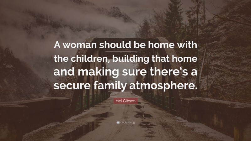 Mel Gibson Quote: “A woman should be home with the children, building that home and making sure there’s a secure family atmosphere.”