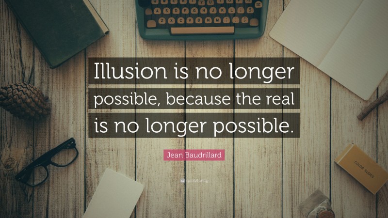 Jean Baudrillard Quote: “Illusion is no longer possible, because the real is no longer possible.”