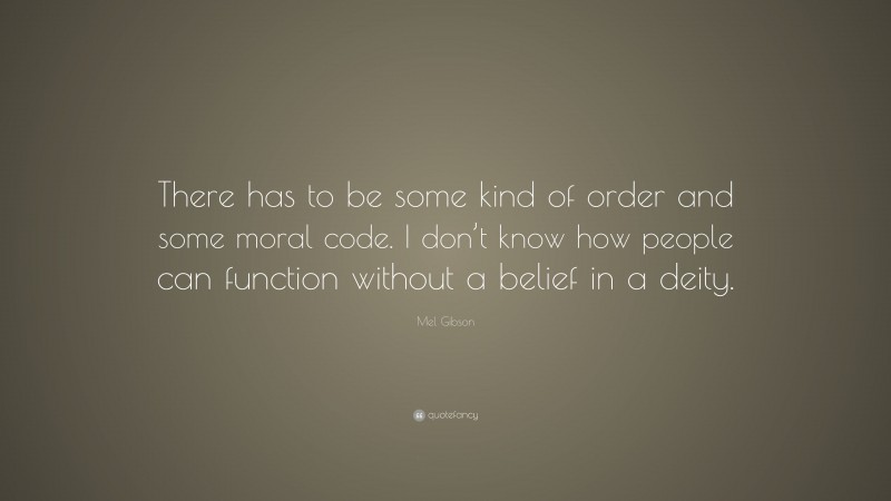 Mel Gibson Quote: “There has to be some kind of order and some moral code. I don’t know how people can function without a belief in a deity.”