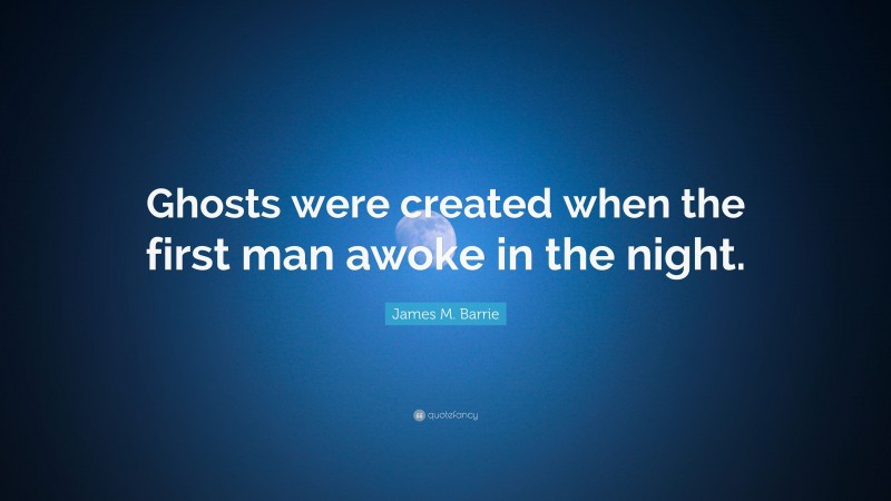 James M. Barrie Quote: “Ghosts were created when the first man awoke in the night.”