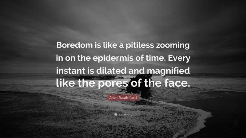 Jean Baudrillard Quote: “Boredom is like a pitiless zooming in on the epidermis of time. Every instant is dilated and magnified like the pores of the face.”