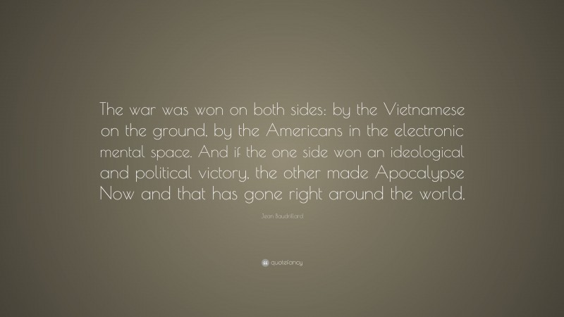 Jean Baudrillard Quote: “The war was won on both sides: by the Vietnamese on the ground, by the Americans in the electronic mental space. And if the one side won an ideological and political victory, the other made Apocalypse Now and that has gone right around the world.”
