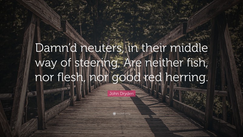 John Dryden Quote: “Damn’d neuters, in their middle way of steering, Are neither fish, nor flesh, nor good red herring.”