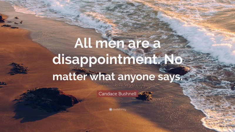 Candace Bushnell Quote: “All men are a disappointment. No matter what anyone says.”