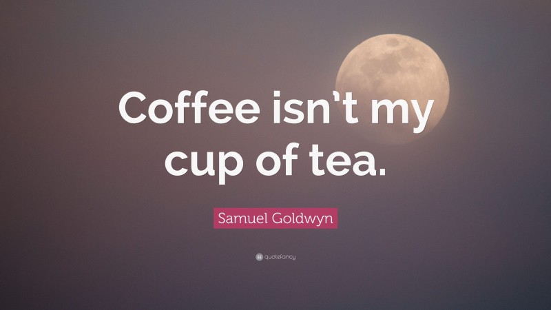 Samuel Goldwyn Quote: “Coffee isn’t my cup of tea.”