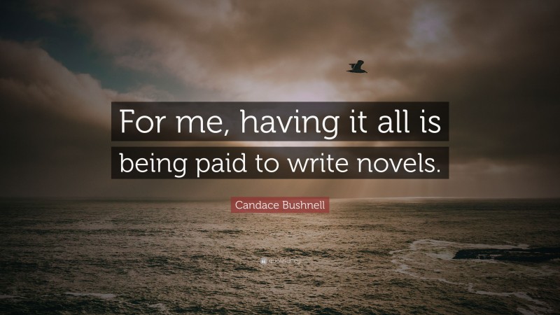 Candace Bushnell Quote: “For me, having it all is being paid to write novels.”
