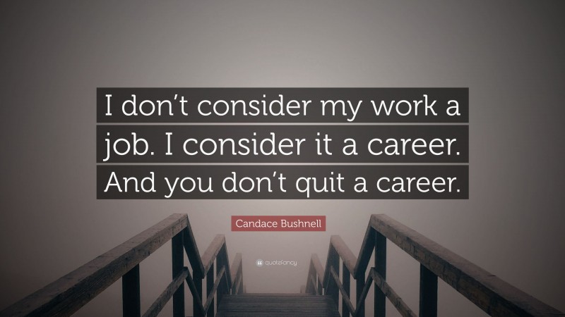 Candace Bushnell Quote: “I don’t consider my work a job. I consider it a career. And you don’t quit a career.”