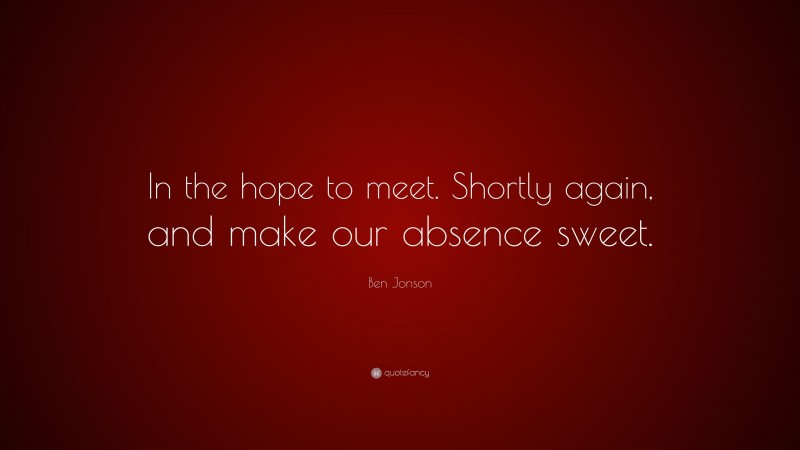 Ben Jonson Quote: “In the hope to meet. Shortly again, and make our absence sweet.”