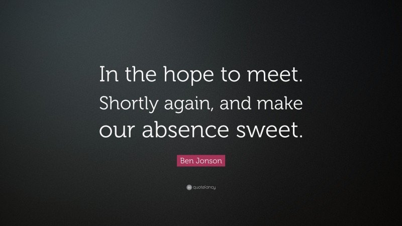 Ben Jonson Quote: “In the hope to meet. Shortly again, and make our absence sweet.”