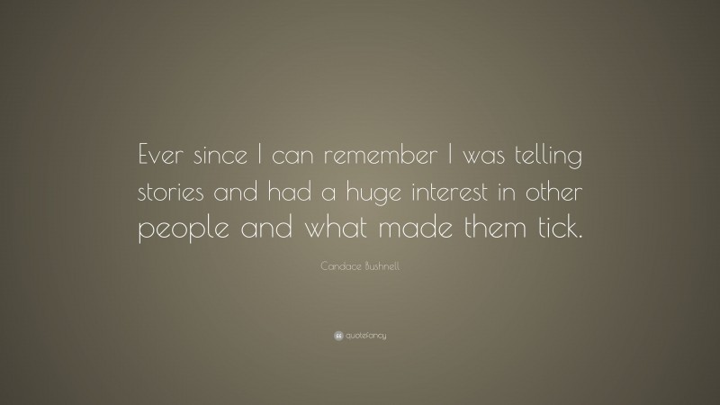 Candace Bushnell Quote: “Ever since I can remember I was telling stories and had a huge interest in other people and what made them tick.”