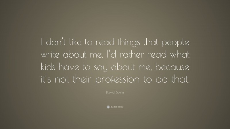 David Bowie Quote: “I don’t like to read things that people write about me. I’d rather read what kids have to say about me, because it’s not their profession to do that.”