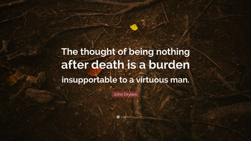 John Dryden Quote: “The thought of being nothing after death is a burden insupportable to a virtuous man.”