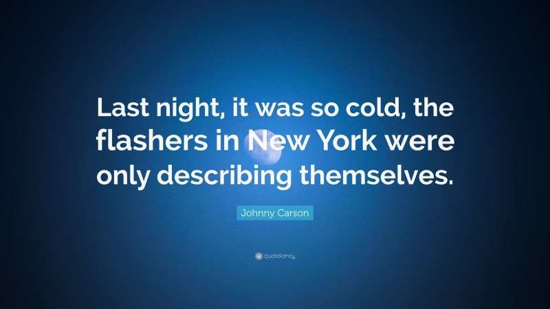 Johnny Carson Quote: “Last night, it was so cold, the flashers in New York were only describing themselves.”
