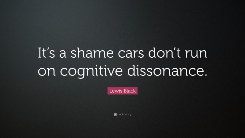 Lewis Black Quote: “It’s a shame cars don’t run on cognitive dissonance.”