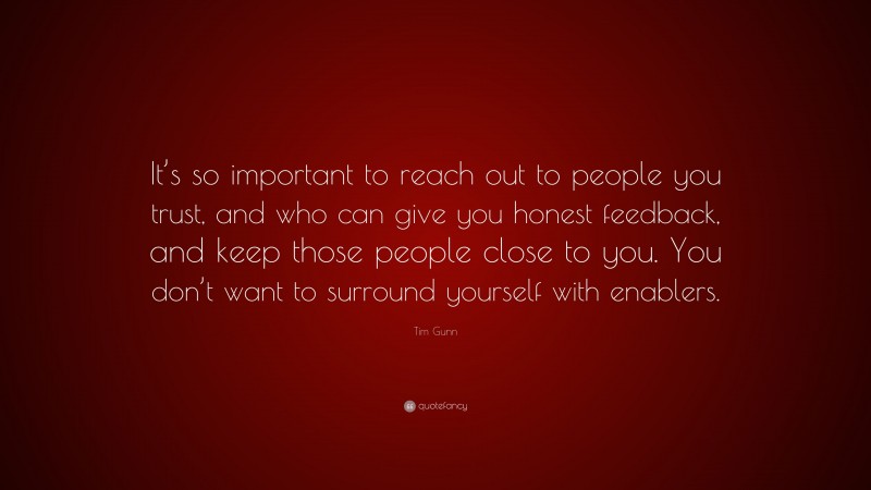 Tim Gunn Quote: “It’s so important to reach out to people you trust, and who can give you honest feedback, and keep those people close to you. You don’t want to surround yourself with enablers.”