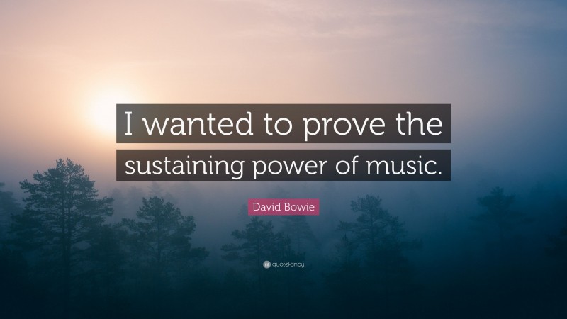 David Bowie Quote: “I wanted to prove the sustaining power of music.”
