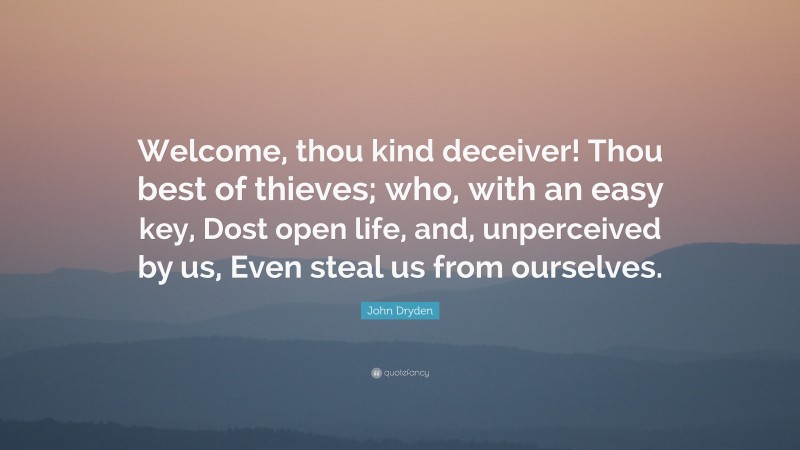 John Dryden Quote: “Welcome, thou kind deceiver! Thou best of thieves; who, with an easy key, Dost open life, and, unperceived by us, Even steal us from ourselves.”