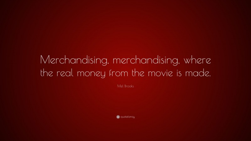 Mel Brooks Quote: “Merchandising, merchandising, where the real money from the movie is made.”