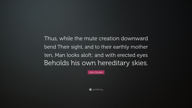John Dryden Quote: “Thus, while the mute creation downward bend Their sight, and to their earthly mother ten, Man looks aloft; and with erected eyes Beholds his own hereditary skies.”