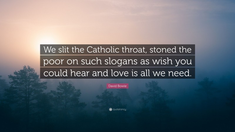 David Bowie Quote: “We slit the Catholic throat, stoned the poor on such slogans as wish you could hear and love is all we need.”