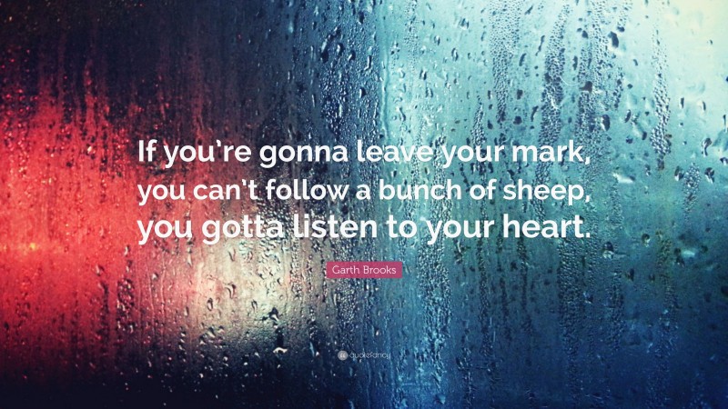 Garth Brooks Quote: “If you’re gonna leave your mark, you can’t follow a bunch of sheep, you gotta listen to your heart.”