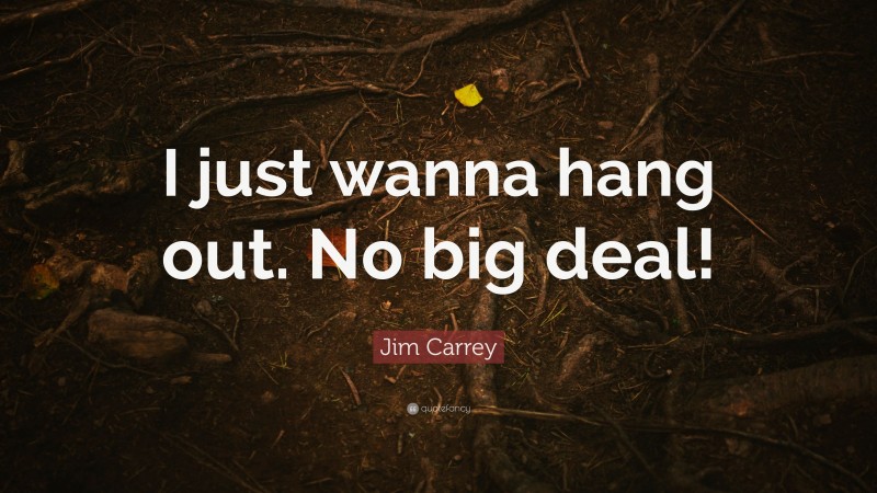 Jim Carrey Quote: “I just wanna hang out. No big deal!”