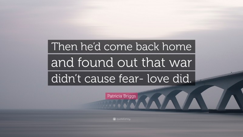 Patricia Briggs Quote: “Then he’d come back home and found out that war didn’t cause fear- love did.”