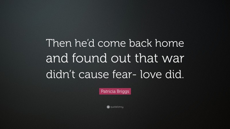 Patricia Briggs Quote: “Then he’d come back home and found out that war didn’t cause fear- love did.”