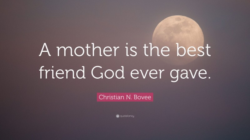 Christian N. Bovee Quote: “A mother is the best friend God ever gave.”
