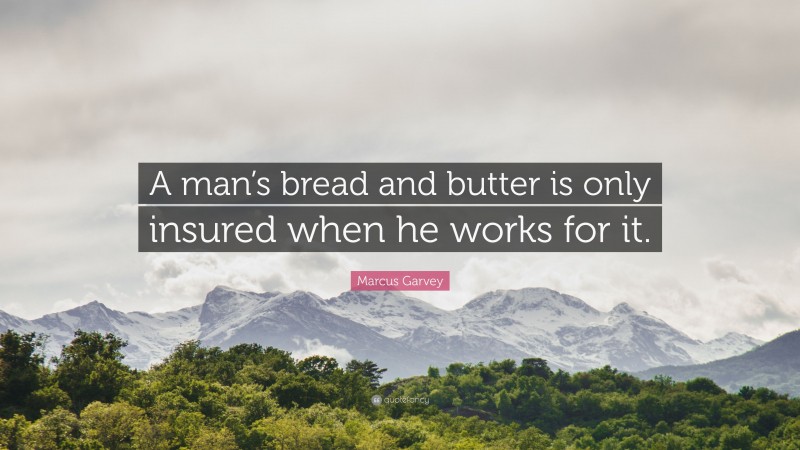 Marcus Garvey Quote: “A man’s bread and butter is only insured when he works for it.”