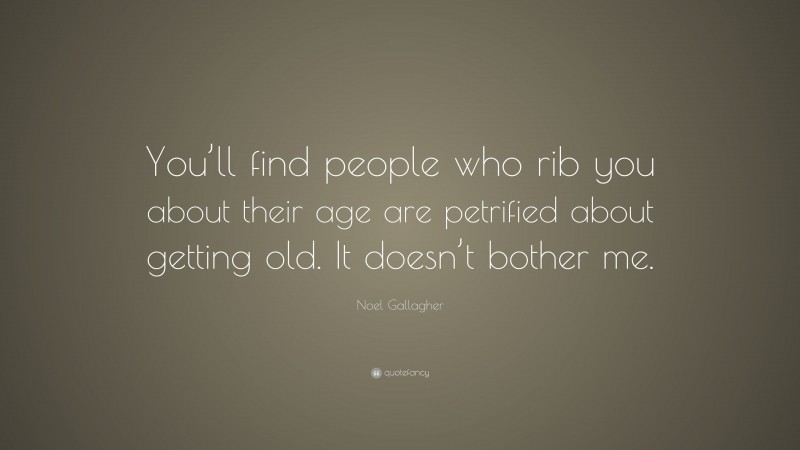 Noel Gallagher Quote: “You’ll find people who rib you about their age are petrified about getting old. It doesn’t bother me.”