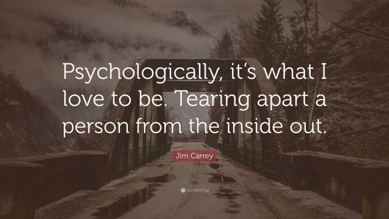 Jim Carrey Quote: “Psychologically, it’s what I love to be. Tearing apart a person from the inside out.”