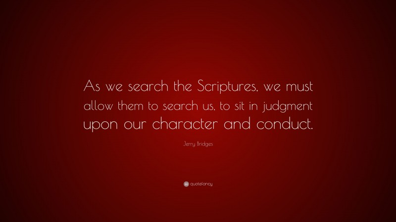 Jerry Bridges Quote: “As we search the Scriptures, we must allow them to search us, to sit in judgment upon our character and conduct.”