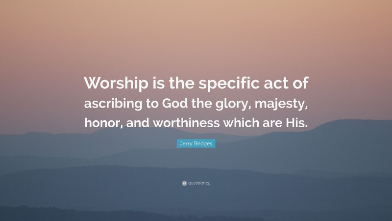 Jerry Bridges Quote: “Worship is the specific act of ascribing to God the glory, majesty, honor, and worthiness which are His.”