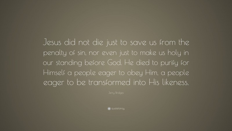 Jerry Bridges Quote: “Jesus did not die just to save us from the penalty of sin, nor even just to make us holy in our standing before God. He died to purify for Himself a people eager to obey Him, a people eager to be transformed into His likeness.”