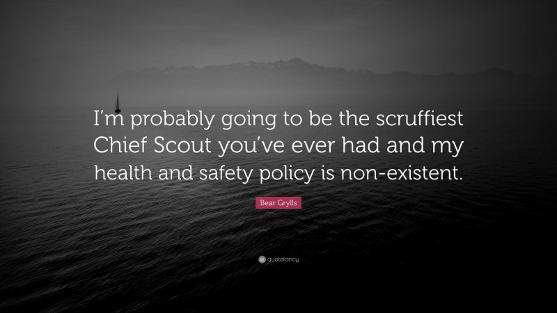Bear Grylls Quote: “I’m probably going to be the scruffiest Chief Scout you’ve ever had and my health and safety policy is non-existent.”