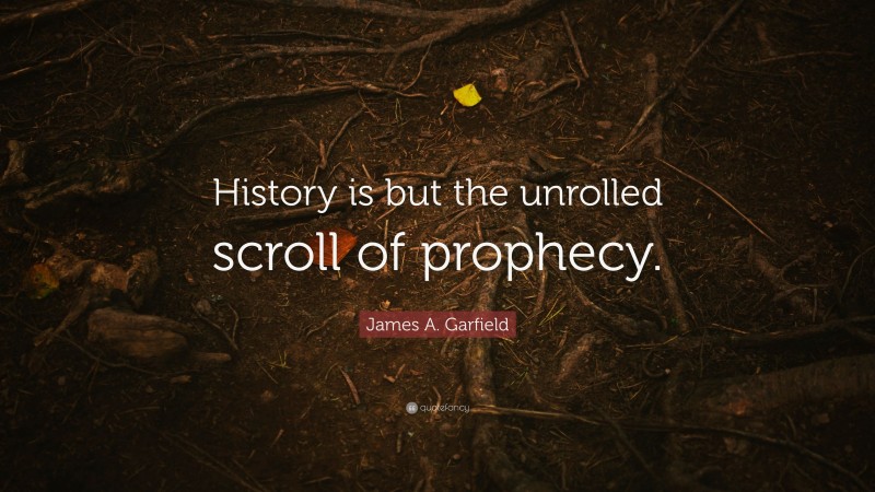 James A. Garfield Quote: “History is but the unrolled scroll of prophecy.”