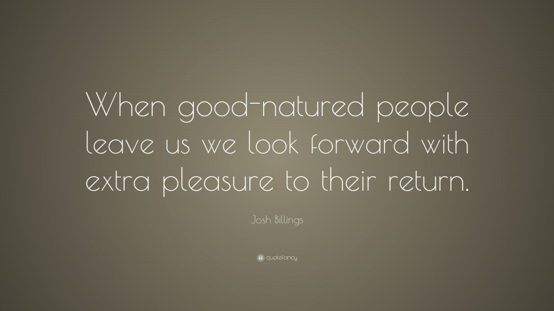 Josh Billings Quote: “When good-natured people leave us we look forward with extra pleasure to their return.”