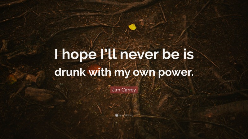 Jim Carrey Quote: “I hope I’ll never be is drunk with my own power.”