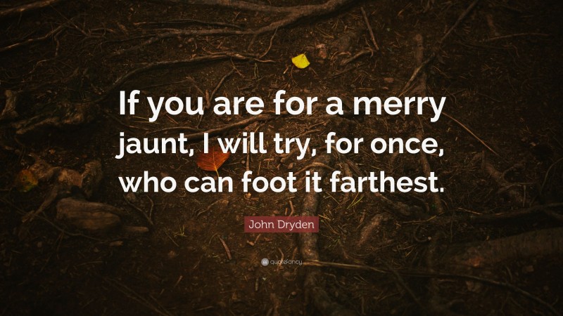 John Dryden Quote: “If you are for a merry jaunt, I will try, for once, who can foot it farthest.”